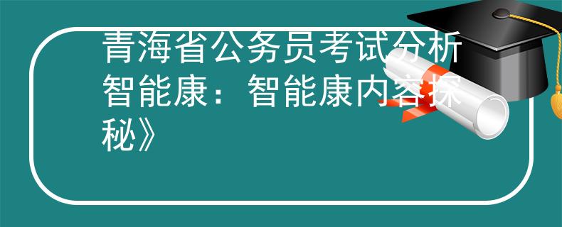 青海省公务员考试分析智能康：智能康内容探秘》
