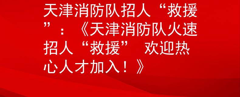 天津消防队招人“救援”：《天津消防队火速招人“救援” 欢迎热心人才加入！》