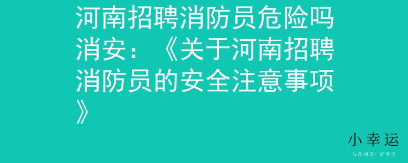 河南招聘消防员危险吗消安：《关于河南招聘消防员的安全注意事项》