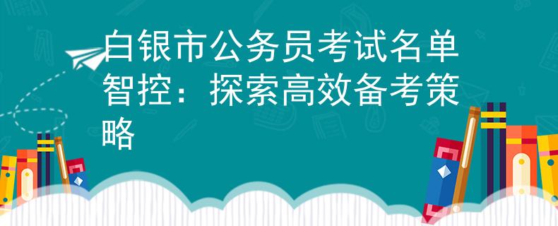 白银市公务员考试名单智控：探索高效备考策略
