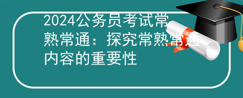 2024公务员考试常熟常通：探究常熟常通内容的重要性