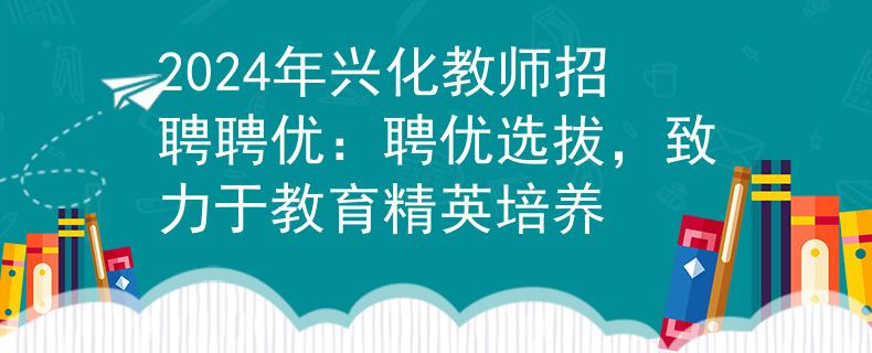 2024年兴化教师招聘聘优：聘优选拔，致力于教育精英培养