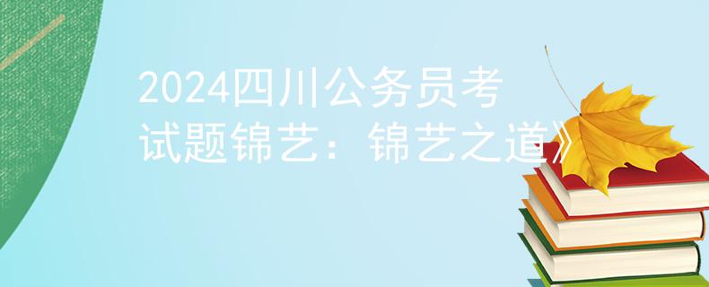 2024四川公务员考试题锦艺：锦艺之道》