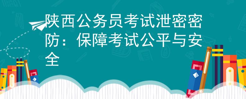 陕西公务员考试泄密密防：保障考试公平与安全