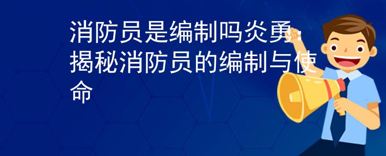 消防员是编制吗炎勇：揭秘消防员的编制与使命