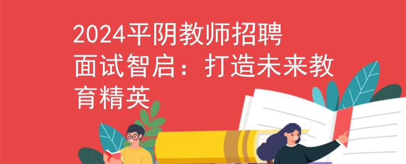2024平阴教师招聘面试智启：打造未来教育精英