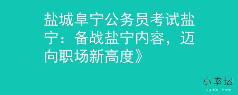 盐城阜宁公务员考试盐宁：备战盐宁内容，迈向职场新高度》