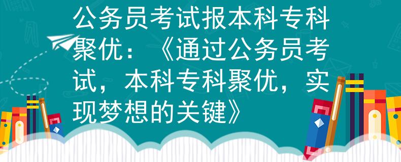 公务员考试报本科专科聚优：《通过公务员考试，本科专科聚优，实现梦想的关键》
