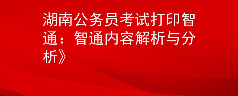 湖南公务员考试打印智通：智通内容解析与分析》