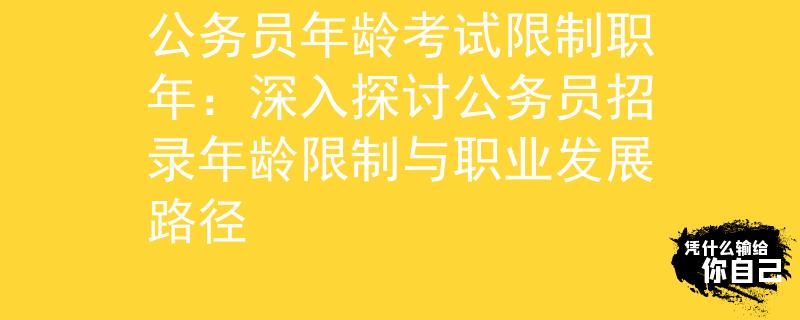 公务员年龄考试限制职年：深入探讨公务员招录年龄限制与职业发展路径