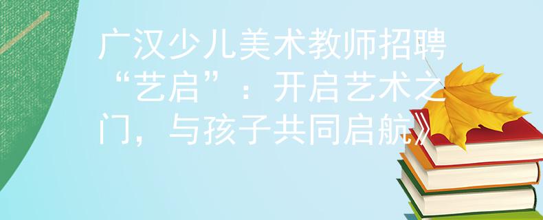 广汉少儿美术教师招聘“艺启”：开启艺术之门，与孩子共同启航》