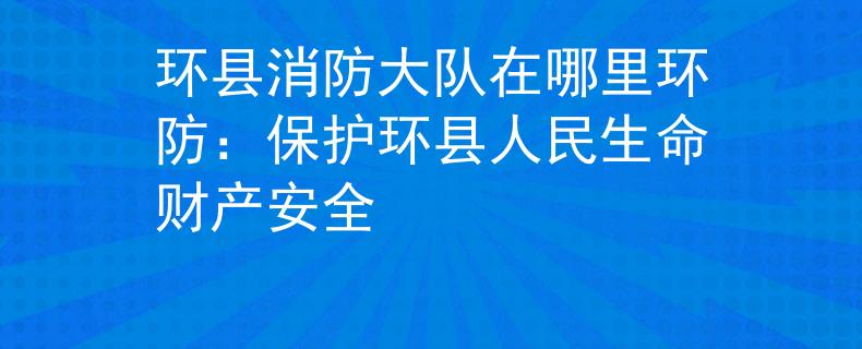 环县消防大队在哪里环防：保护环县人民生命财产安全