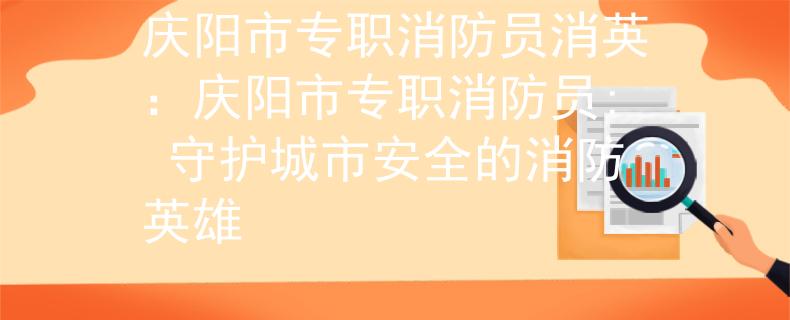 庆阳市专职消防员消英：庆阳市专职消防员: 守护城市安全的消防英雄