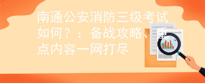 南通公安消防三级考试如何？：备战攻略、重点内容一网打尽