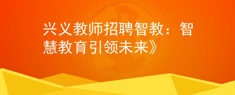 兴义教师招聘智教：智慧教育引领未来》