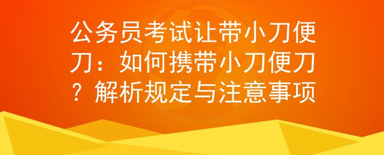公务员考试让带小刀便刀：如何携带小刀便刀？解析规定与注意事项