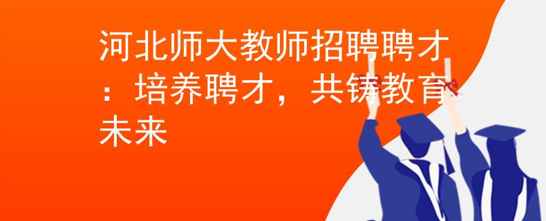 河北师大教师招聘聘才：培养聘才，共铸教育未来