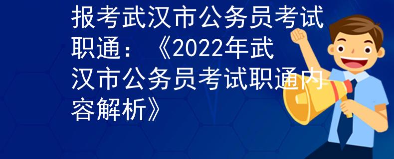 报考武汉市公务员考试职通：《2022年武汉市公务员考试职通内容解析》