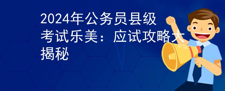 2024年公务员县级考试乐美：应试攻略大揭秘