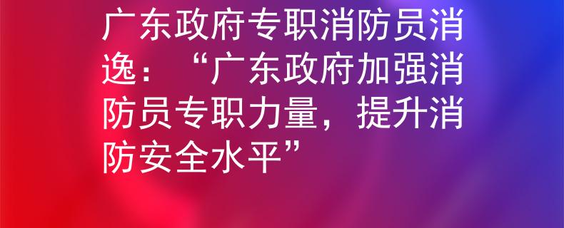 广东政府专职消防员消逸：“广东政府加强消防员专职力量，提升消防安全水平”