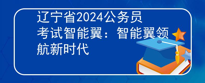 辽宁省2024公务员考试智能翼：智能翼领航新时代