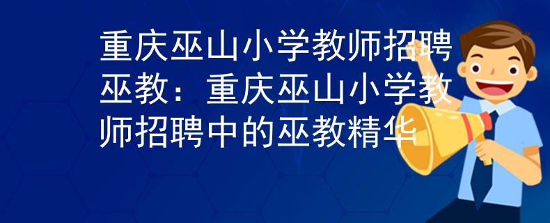 重庆巫山小学教师招聘巫教：重庆巫山小学教师招聘中的巫教精华