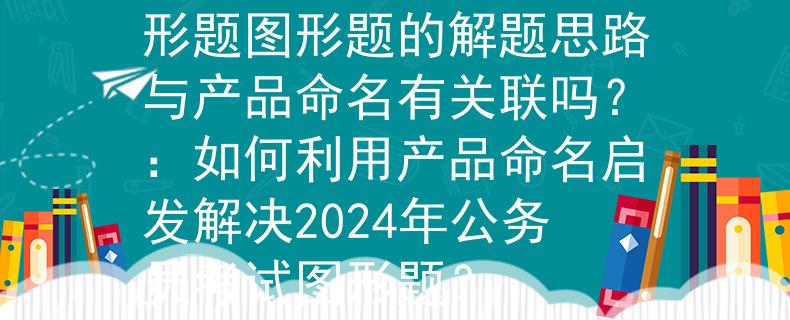 2024公务员考试图形题图形题的解题思路与产品命名有关联吗？：如何利用产品命名启发解决2024年公务员考试图形题？