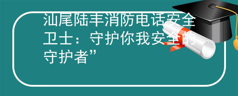 汕尾陆丰消防电话安全卫士：守护你我安全的守护者”