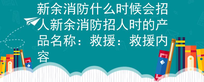 新余消防什么时候会招人新余消防招人时的产品名称：救援：救援内容
