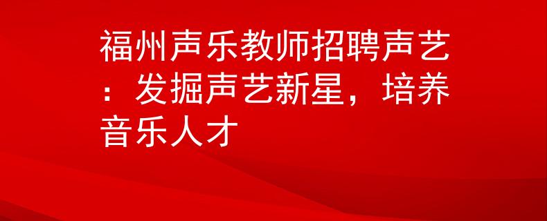 福州声乐教师招聘声艺：发掘声艺新星，培养音乐人才