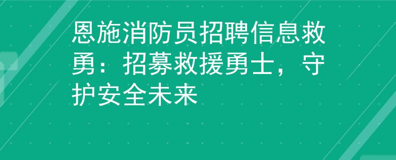 恩施消防员招聘信息救勇：招募救援勇士，守护安全未来