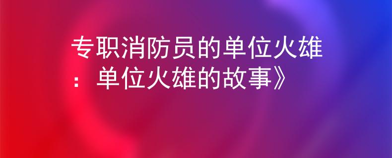 专职消防员的单位火雄：单位火雄的故事》