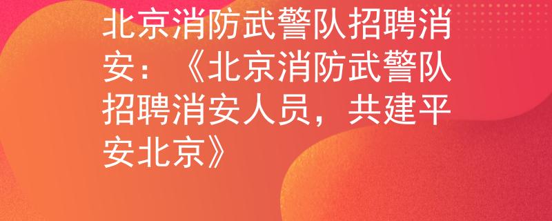 北京消防武警队招聘消安：《北京消防武警队招聘消安人员，共建平安北京》