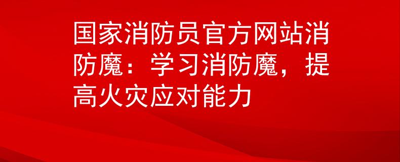 国家消防员官方网站消防魔：学习消防魔，提高火灾应对能力
