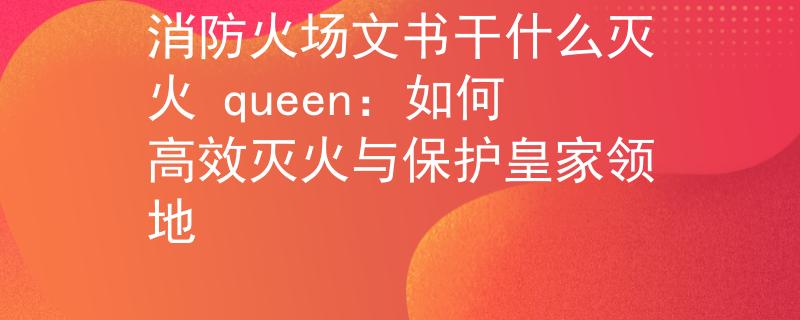 消防火场文书干什么灭火 queen：如何高效灭火与保护皇家领地
