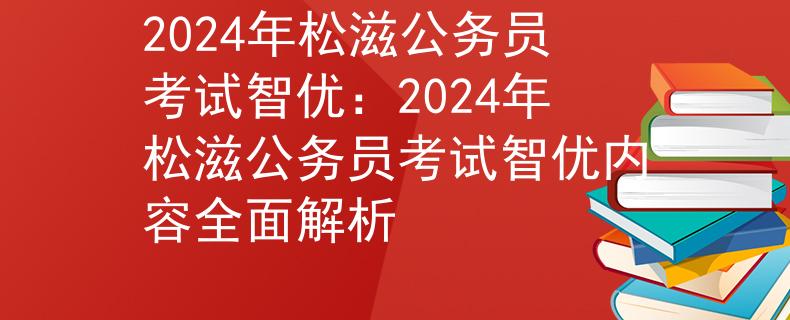 2024年松滋公务员考试智优：2024年松滋公务员考试智优内容全面解析