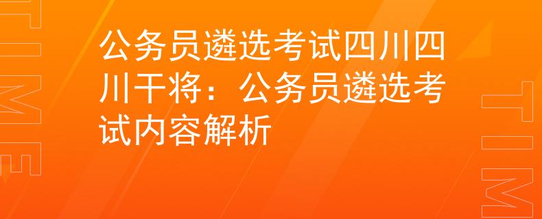 公务员遴选考试四川四川干将：公务员遴选考试内容解析