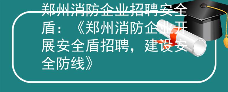 郑州消防企业招聘安全盾：《郑州消防企业开展安全盾招聘，建设安全防线》