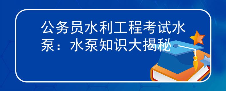公务员水利工程考试水泵：水泵知识大揭秘