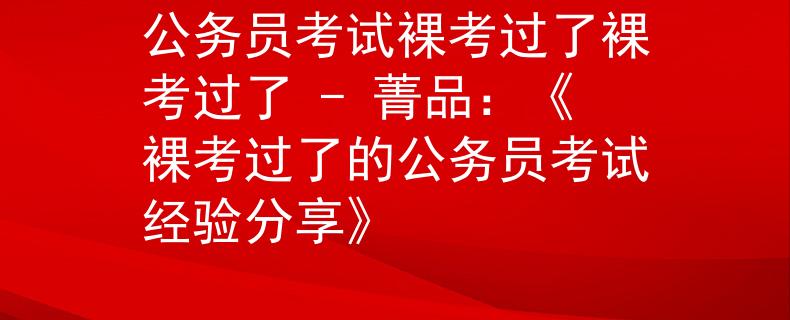 公务员考试裸考过了裸考过了 - 菁品：《裸考过了的公务员考试经验分享》
