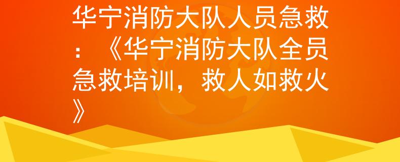 华宁消防大队人员急救：《华宁消防大队全员急救培训，救人如救火》