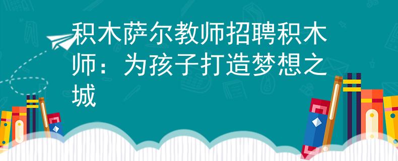 积木萨尔教师招聘积木师：为孩子打造梦想之城