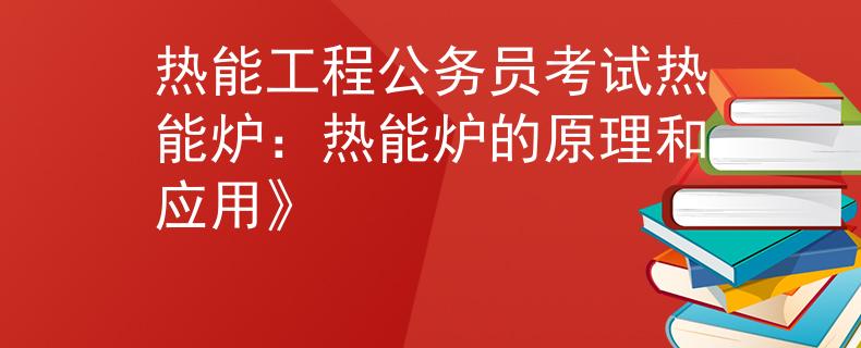 热能工程公务员考试热能炉：热能炉的原理和应用》