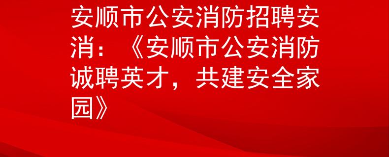 安顺市公安消防招聘安消：《安顺市公安消防诚聘英才，共建安全家园》