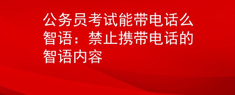 公务员考试能带电话么智语：禁止携带电话的智语内容