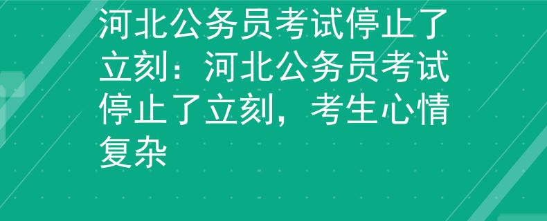 河北公务员考试停止了立刻：河北公务员考试停止了立刻，考生心情复杂