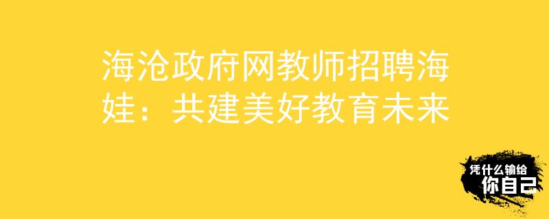 海沧政府网教师招聘海娃：共建美好教育未来