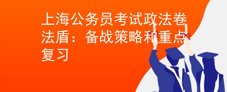 上海公务员考试政法卷法盾：备战策略和重点复习