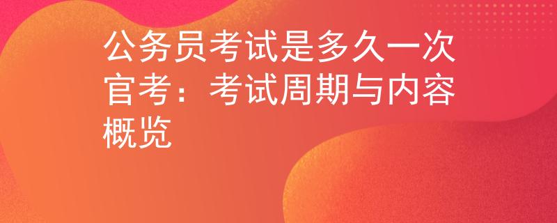 公务员考试是多久一次官考：考试周期与内容概览