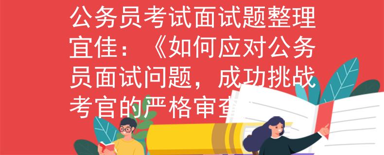 公务员考试面试题整理宜佳：《如何应对公务员面试问题，成功挑战考官的严格审查》